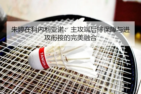 朱婷在科内利亚诺：主攻端后排保障与进攻衔接的完美融合